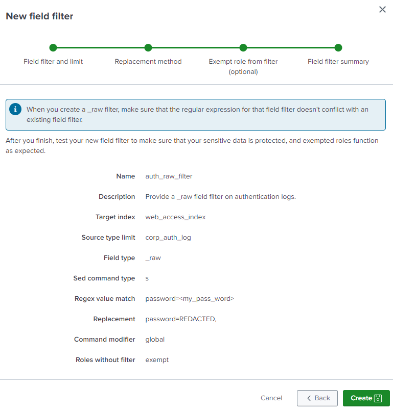 Screenshot of the New field filter summary page showing the information about the new _raw field filter. The name is "auth_filter". The description is "Provide a _raw field filter on authentication logs." The target index is "web_access_index". The source type limit is "corp_auth_log". The  field type is "_raw". The Sed command type is "s". The Regex value match is "password=<my_pass_word>".   The replacement is "password=REDACTED,". The command modifier is "global". The Roles without filter is "exempt".